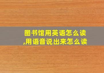 图书馆用英语怎么读,用语音说出来怎么读