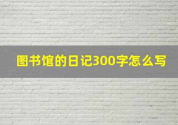 图书馆的日记300字怎么写