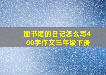 图书馆的日记怎么写400字作文三年级下册