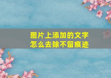 图片上添加的文字怎么去除不留痕迹