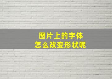 图片上的字体怎么改变形状呢