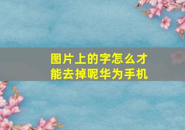 图片上的字怎么才能去掉呢华为手机