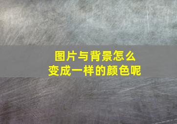 图片与背景怎么变成一样的颜色呢