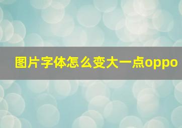 图片字体怎么变大一点oppo