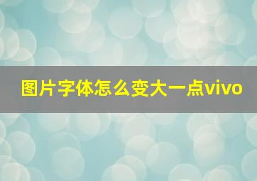 图片字体怎么变大一点vivo