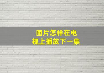 图片怎样在电视上播放下一集