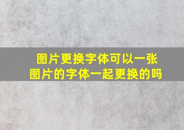 图片更换字体可以一张图片的字体一起更换的吗