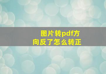 图片转pdf方向反了怎么转正