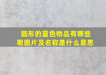 圆形的蓝色物品有哪些呢图片及名称是什么意思