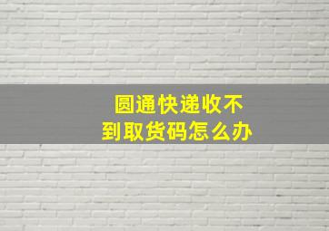 圆通快递收不到取货码怎么办