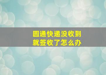 圆通快递没收到就签收了怎么办