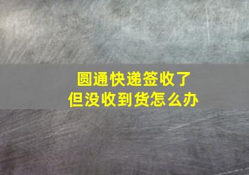 圆通快递签收了但没收到货怎么办