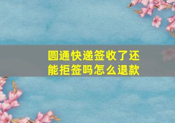 圆通快递签收了还能拒签吗怎么退款