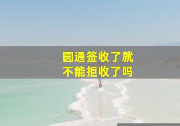 圆通签收了就不能拒收了吗