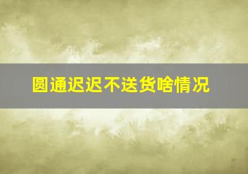 圆通迟迟不送货啥情况