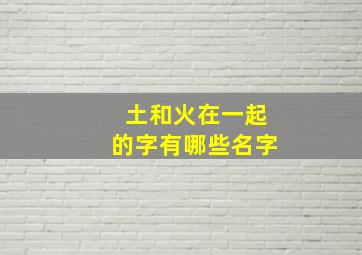 土和火在一起的字有哪些名字