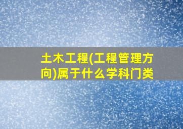 土木工程(工程管理方向)属于什么学科门类