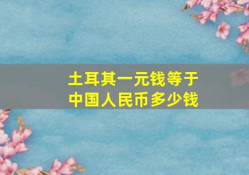 土耳其一元钱等于中国人民币多少钱