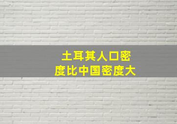 土耳其人口密度比中国密度大