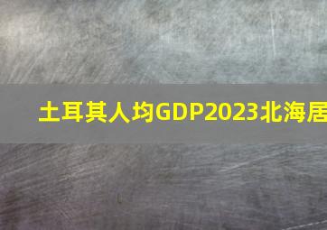 土耳其人均GDP2023北海居