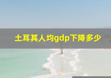 土耳其人均gdp下降多少