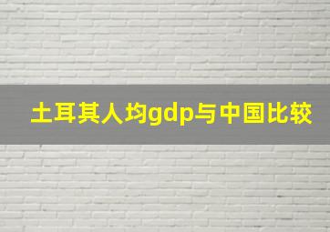 土耳其人均gdp与中国比较