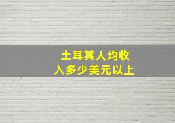 土耳其人均收入多少美元以上