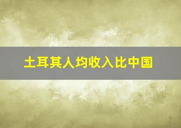 土耳其人均收入比中国