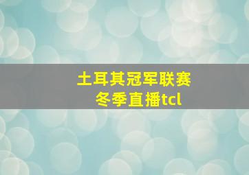 土耳其冠军联赛冬季直播tcl