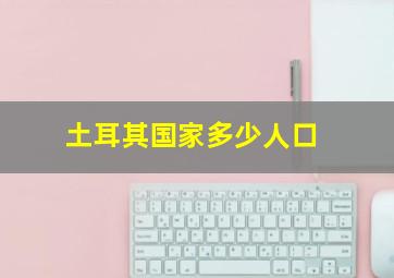 土耳其国家多少人口