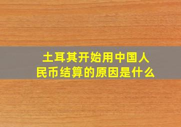 土耳其开始用中国人民币结算的原因是什么