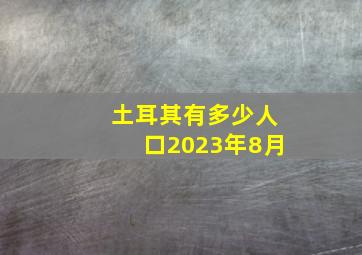 土耳其有多少人口2023年8月