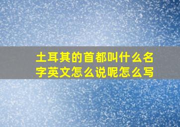 土耳其的首都叫什么名字英文怎么说呢怎么写