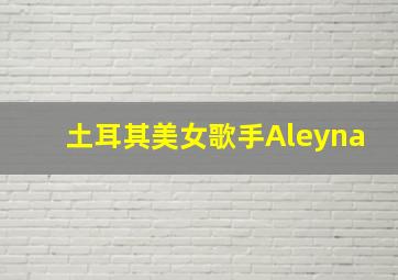 土耳其美女歌手Aleyna