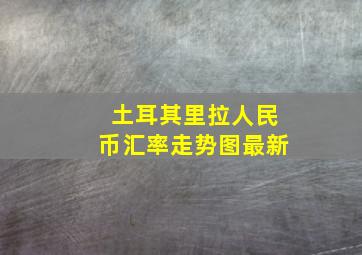 土耳其里拉人民币汇率走势图最新