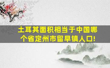 土耳其面积相当于中国哪个省定州市留早镇人口!