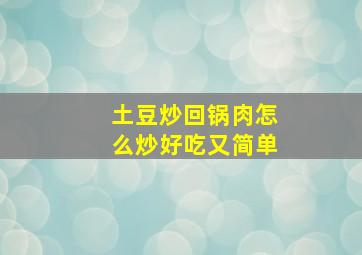 土豆炒回锅肉怎么炒好吃又简单