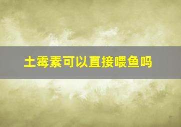 土霉素可以直接喂鱼吗