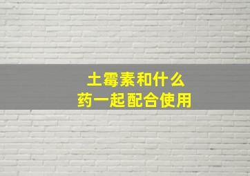 土霉素和什么药一起配合使用