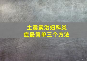 土霉素治妇科炎症最简单三个方法