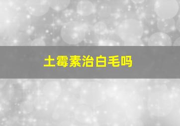 土霉素治白毛吗