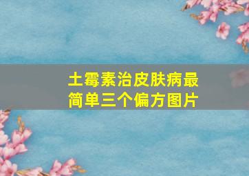 土霉素治皮肤病最简单三个偏方图片