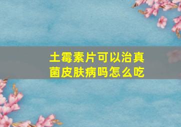 土霉素片可以治真菌皮肤病吗怎么吃