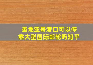 圣地亚哥港口可以停靠大型国际邮轮吗知乎