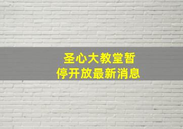 圣心大教堂暂停开放最新消息