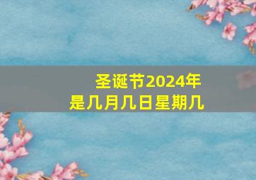 圣诞节2024年是几月几日星期几