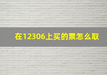 在12306上买的票怎么取