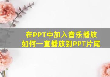 在PPT中加入音乐播放如何一直播放到PPT片尾