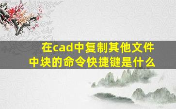 在cad中复制其他文件中块的命令快捷键是什么