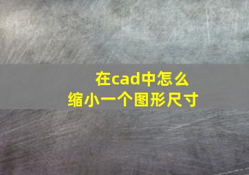 在cad中怎么缩小一个图形尺寸